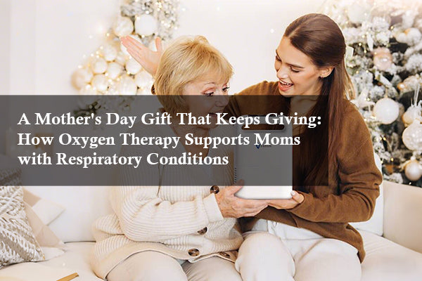 A Mother’s Day Gift That Keeps Giving: How Oxygen Therapy Supports Moms with Respiratory Conditions