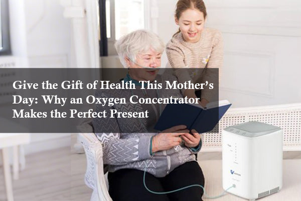 Give the Gift of Health This Mother’s Day: Why an Oxygen Concentrator Makes the Perfect Present