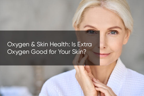 Oxygen & Skin Health: Is Extra Oxygen Good for Your Skin?
