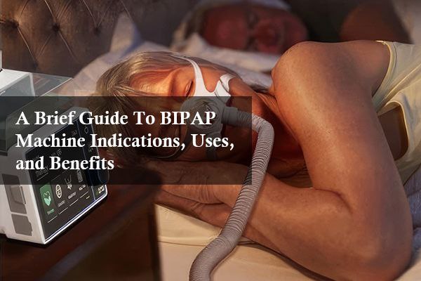A Brief Guide To BIPAP Machine Indications, Uses, and Benefits