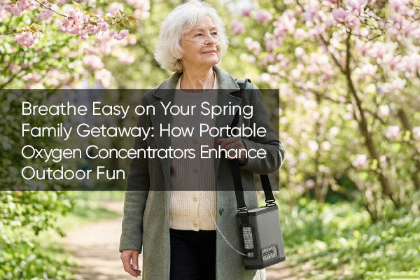 Breathe Easy on Your Spring Family Getaway: How Portable Oxygen Concentrators Enhance Outdoor Fun